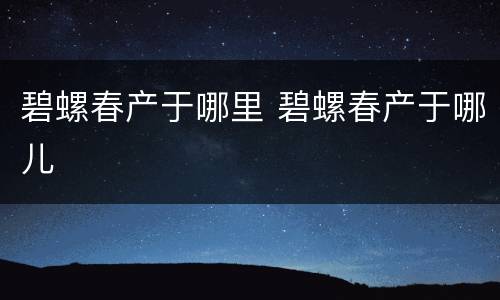 碧螺春产于哪里 碧螺春产于哪儿