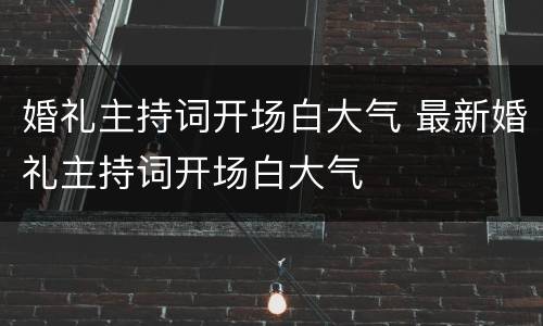 婚礼主持词开场白大气 最新婚礼主持词开场白大气