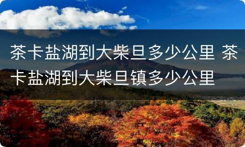 茶卡盐湖到大柴旦多少公里 茶卡盐湖到大柴旦镇多少公里