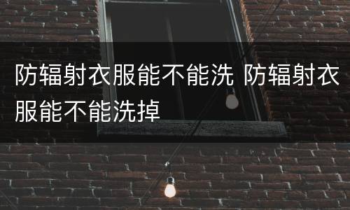 防辐射衣服能不能洗 防辐射衣服能不能洗掉