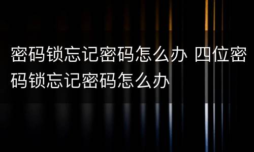 密码锁忘记密码怎么办 四位密码锁忘记密码怎么办