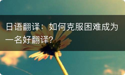 日语翻译：如何克服困难成为一名好翻译？