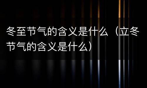 冬至节气的含义是什么（立冬节气的含义是什么）