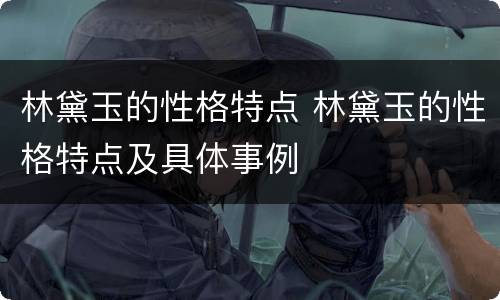 林黛玉的性格特点 林黛玉的性格特点及具体事例