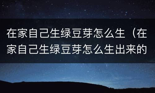 在家自己生绿豆芽怎么生（在家自己生绿豆芽怎么生出来的）