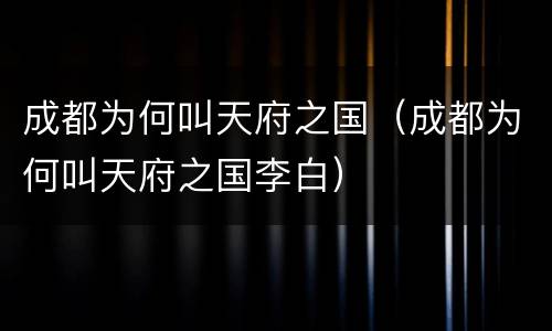 成都为何叫天府之国（成都为何叫天府之国李白）