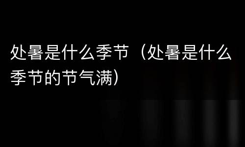 处暑是什么季节（处暑是什么季节的节气满）