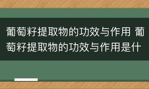 葡萄籽提取物的功效与作用 葡萄籽提取物的功效与作用是什么