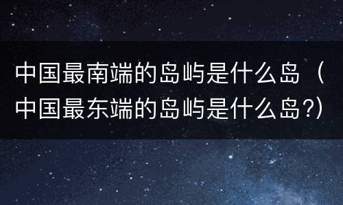 中国最南端的岛屿是什么岛（中国最东端的岛屿是什么岛?）
