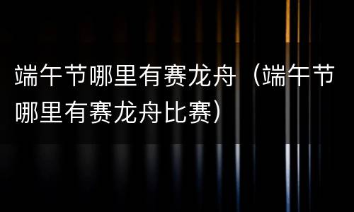 端午节哪里有赛龙舟（端午节哪里有赛龙舟比赛）