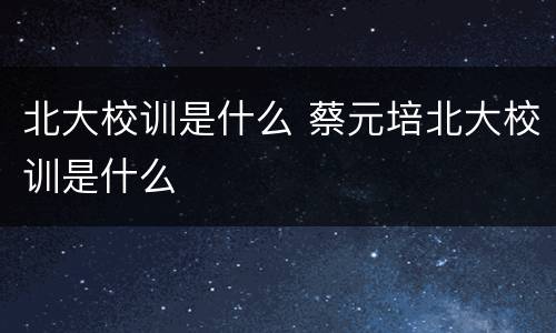 北大校训是什么 蔡元培北大校训是什么