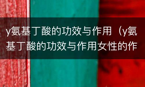 y氨基丁酸的功效与作用（y氨基丁酸的功效与作用女性的作用）