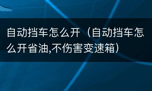 自动挡车怎么开（自动挡车怎么开省油,不伤害变速箱）