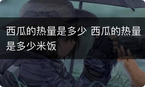 西瓜的热量是多少 西瓜的热量是多少米饭