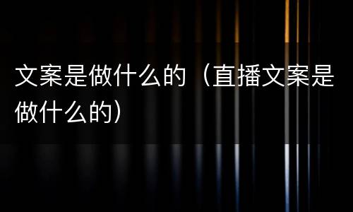 文案是做什么的（直播文案是做什么的）