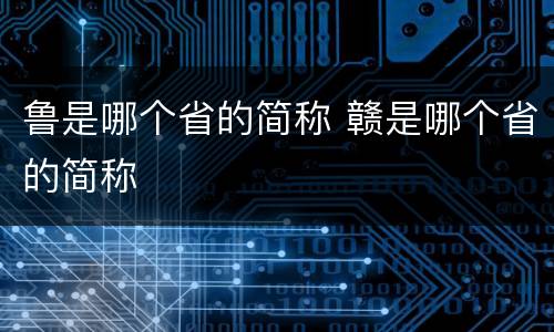 鲁是哪个省的简称 赣是哪个省的简称