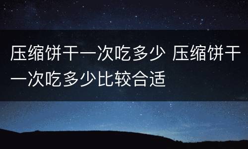 压缩饼干一次吃多少 压缩饼干一次吃多少比较合适