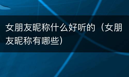 女朋友昵称什么好听的（女朋友昵称有哪些）
