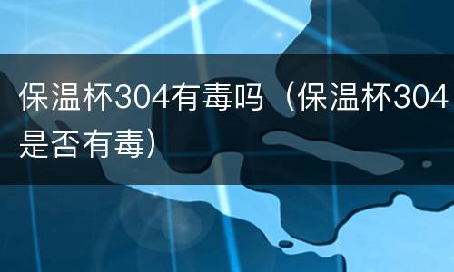 保温杯304有毒吗（保温杯304是否有毒）