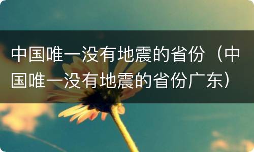 中国唯一没有地震的省份（中国唯一没有地震的省份广东）