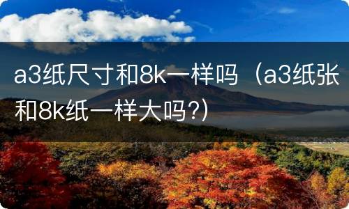 a3纸尺寸和8k一样吗（a3纸张和8k纸一样大吗?）