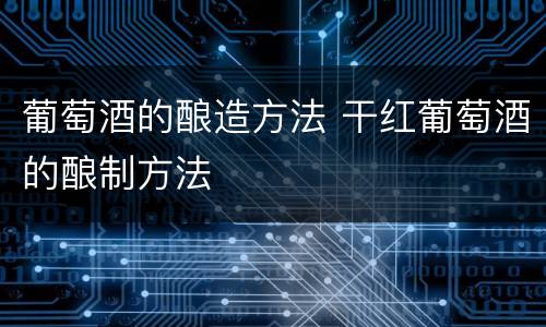 葡萄酒的酿造方法 干红葡萄酒的酿制方法