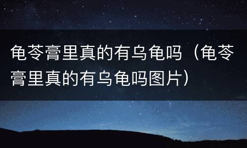 龟苓膏里真的有乌龟吗（龟苓膏里真的有乌龟吗图片）