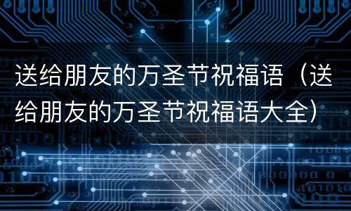 送给朋友的万圣节祝福语（送给朋友的万圣节祝福语大全）