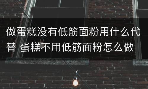 做蛋糕没有低筋面粉用什么代替 蛋糕不用低筋面粉怎么做