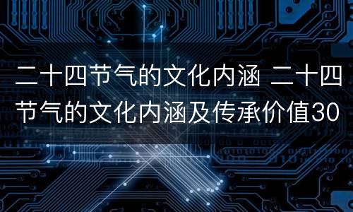 二十四节气的文化内涵 二十四节气的文化内涵及传承价值3000字