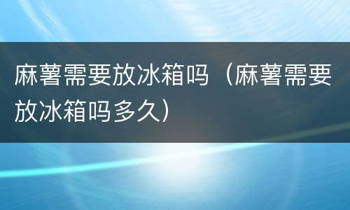 麻薯需要放冰箱吗（麻薯需要放冰箱吗多久）
