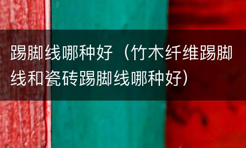 踢脚线哪种好（竹木纤维踢脚线和瓷砖踢脚线哪种好）