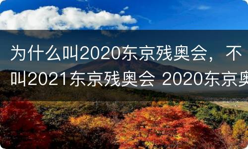 为什么叫2020东京残奥会，不叫2021东京残奥会 2020东京奥运会及残奥会的称呼保留的原因