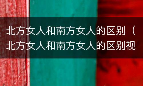 北方女人和南方女人的区别（北方女人和南方女人的区别视频）