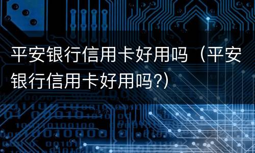 平安银行信用卡好用吗（平安银行信用卡好用吗?）