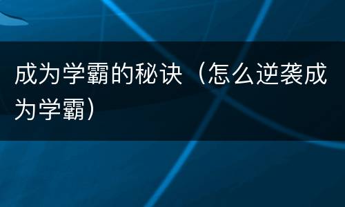 成为学霸的秘诀（怎么逆袭成为学霸）
