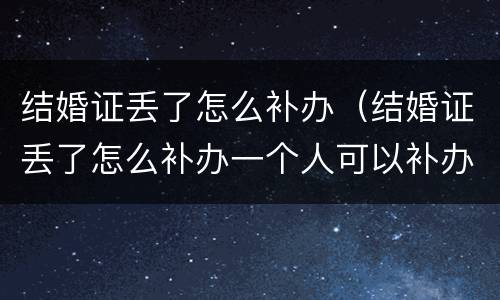 结婚证丢了怎么补办（结婚证丢了怎么补办一个人可以补办）