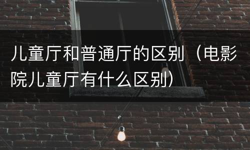 儿童厅和普通厅的区别（电影院儿童厅有什么区别）