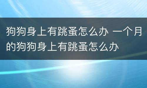 狗狗身上有跳蚤怎么办 一个月的狗狗身上有跳蚤怎么办