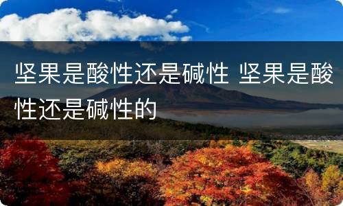 坚果是酸性还是碱性 坚果是酸性还是碱性的