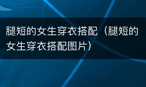 腿短的女生穿衣搭配（腿短的女生穿衣搭配图片）