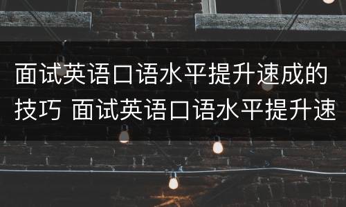 面试英语口语水平提升速成的技巧 面试英语口语水平提升速成的技巧和方法
