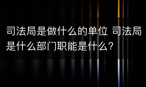司法局是做什么的单位 司法局是什么部门职能是什么?