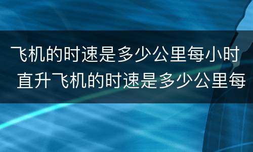 飞机的时速是多少公里每小时 直升飞机的时速是多少公里每小时