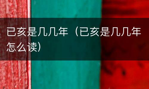 已亥是几几年（已亥是几几年怎么读）
