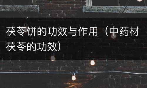 茯苓饼的功效与作用（中药材茯苓的功效）