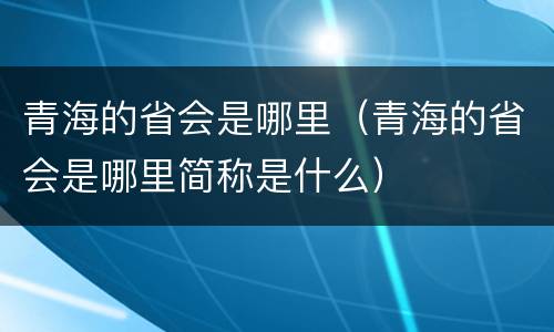 青海的省会是哪里（青海的省会是哪里简称是什么）