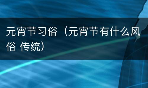 元宵节习俗（元宵节有什么风俗 传统）