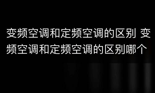 变频空调和定频空调的区别 变频空调和定频空调的区别哪个好