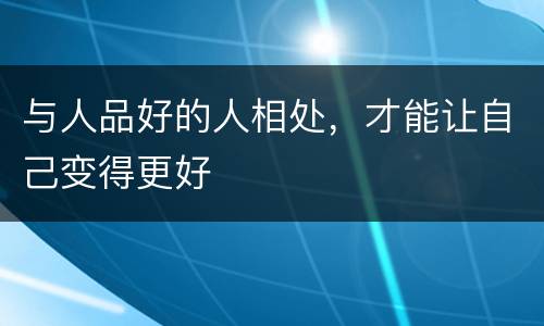 与人品好的人相处，才能让自己变得更好